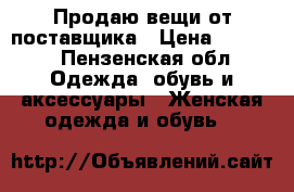 Продаю вещи от поставщика › Цена ­ 1 700 - Пензенская обл. Одежда, обувь и аксессуары » Женская одежда и обувь   